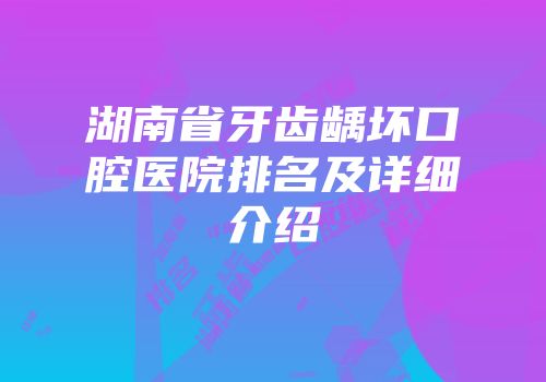 湖南省牙齿龋坏口腔医院排名及详细介绍
