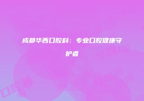 成都华西口腔科：专业口腔健康守护者