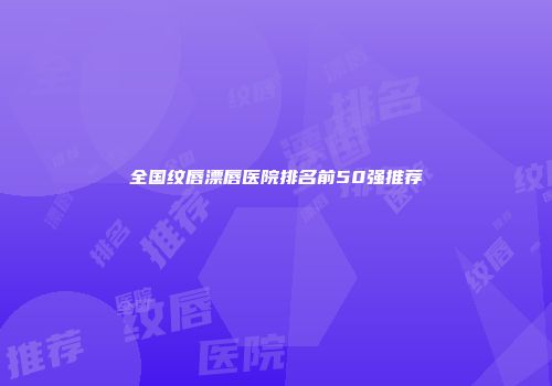 全国纹唇漂唇医院排名前50强推荐