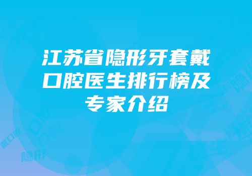 江苏省隐形牙套戴口腔医生排行榜及专家介绍