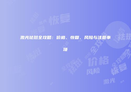 激光祛斑全攻略：价格、恢复、风险与注意事项