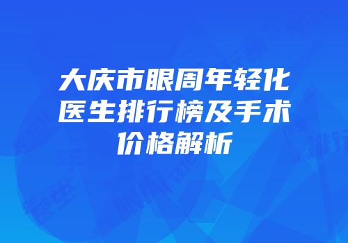 大庆市眼周年轻化医生排行榜及手术价格解析