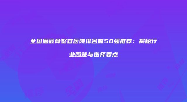 全国磨颧骨整容医院排名前50强推荐：揭秘行业翘楚与选择要点