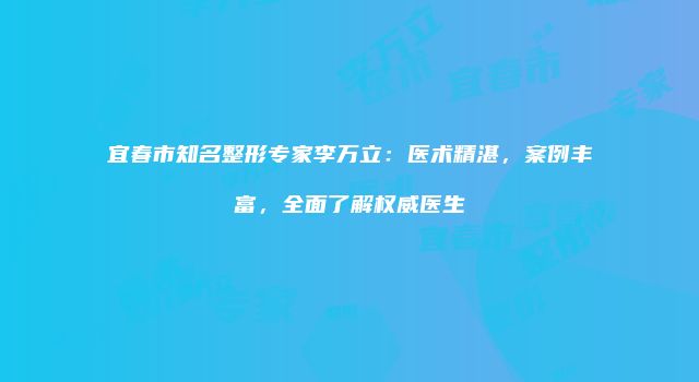 宜春市知名整形专家李万立：医术精湛，案例丰富，全面了解权威医生
