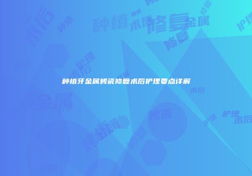 种植牙金属烤瓷修复术后护理要点详解