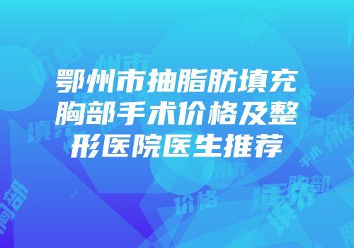 鄂州市抽脂肪填充胸部手术价格及整形医院医生推荐