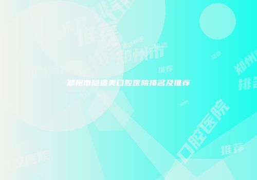 郑州市隐适美口腔医院排名及推荐