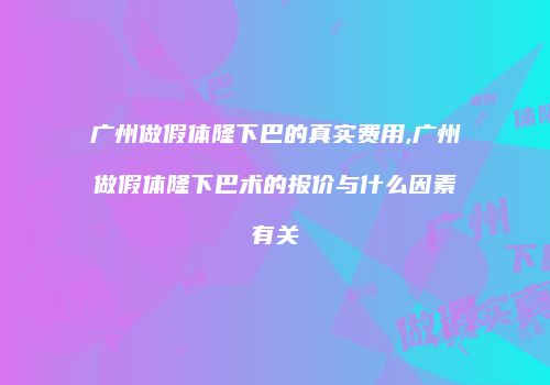 广州做假体隆下巴的真实费用,广州做假体隆下巴术的报价与什么因素有关