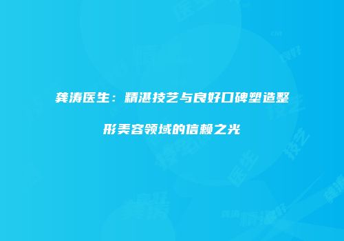龚涛医生：精湛技艺与良好口碑塑造整形美容领域的信赖之光