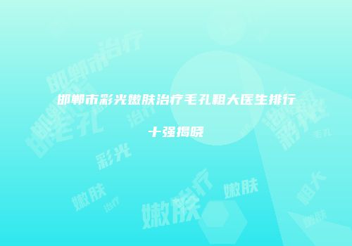 邯郸市彩光嫩肤治疗毛孔粗大医生排行十强揭晓
