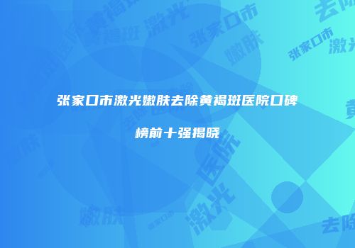 张家口市激光嫩肤去除黄褐斑医院口碑榜前十强揭晓