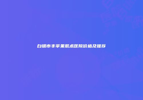白银市丰苹果肌术医院价格及推荐