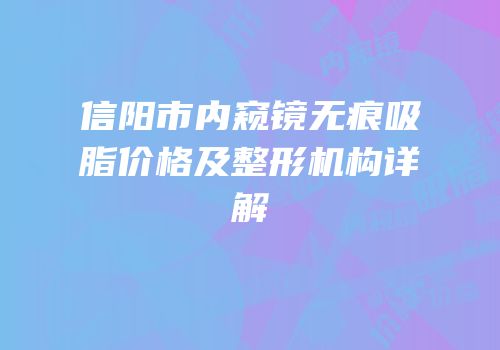 信阳市内窥镜无痕吸脂价格及整形机构详解