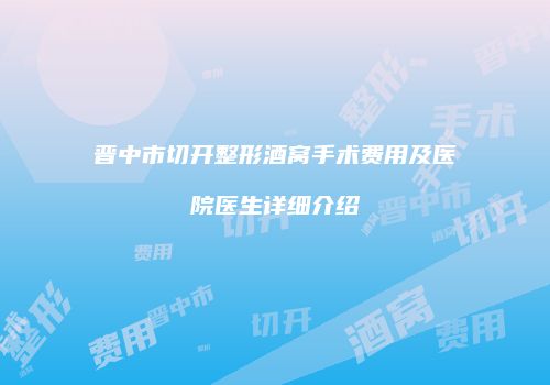晋中市切开整形酒窝手术费用及医院医生详细介绍