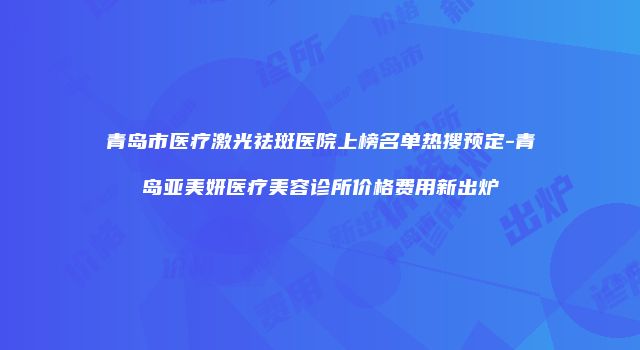 青岛市医疗激光祛斑医院上榜名单热搜预定-青岛亚美妍医疗美容诊所价格费用新出炉
