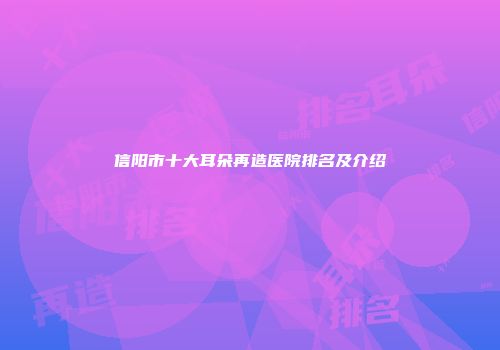 信阳市十大耳朵再造医院排名及介绍