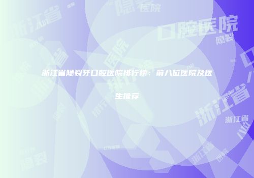 浙江省隐裂牙口腔医院排行榜：前八位医院及医生推荐
