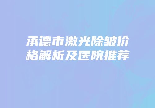 承德市激光除皱价格解析及医院推荐