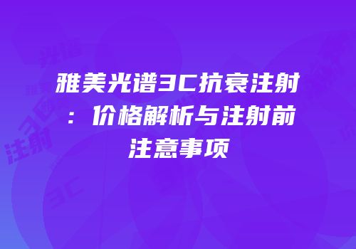雅美光谱3C抗衰注射：价格解析与注射前注意事项