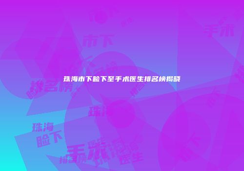 珠海市下睑下至手术医生排名榜揭晓