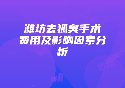 潍坊去狐臭手术费用及影响因素分析