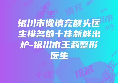 银川市做填充额头医生排名前十佳新鲜出炉-银川市王莉整形医生