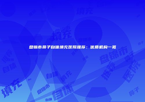 盘锦市鼻子自体填充医院推荐：优质机构一览