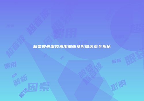 超音波去眼袋费用解析及影响因素全揭秘
