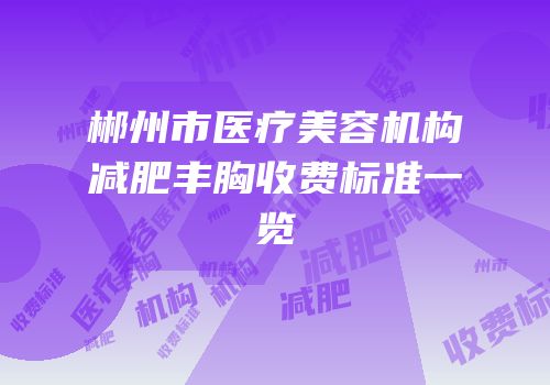 郴州市医疗美容机构减肥丰胸收费标准一览