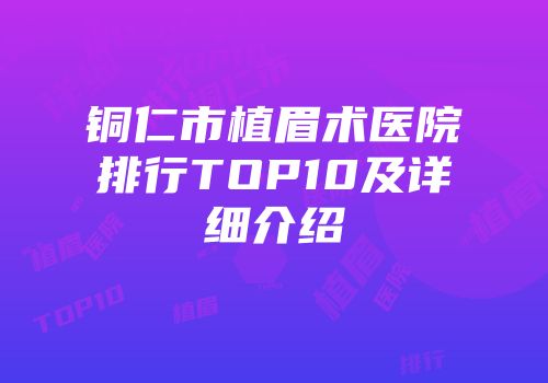 铜仁市植眉术医院排行TOP10及详细介绍