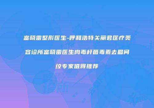 富晓雷整形医生-呼和浩特关丽君医疗美容诊所富晓雷医生肉毒杆菌毒素去眉间纹专家值得推荐
