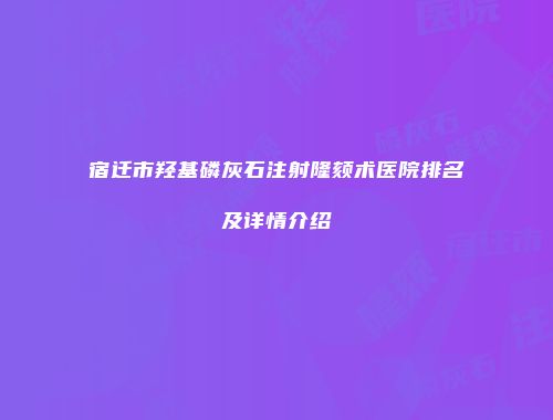 宿迁市羟基磷灰石注射隆颏术医院排名及详情介绍