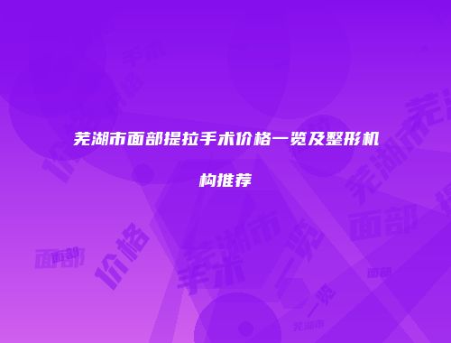 芜湖市面部提拉手术价格一览及整形机构推荐