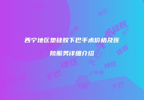西宁地区垫硅胶下巴手术价格及医院服务详细介绍