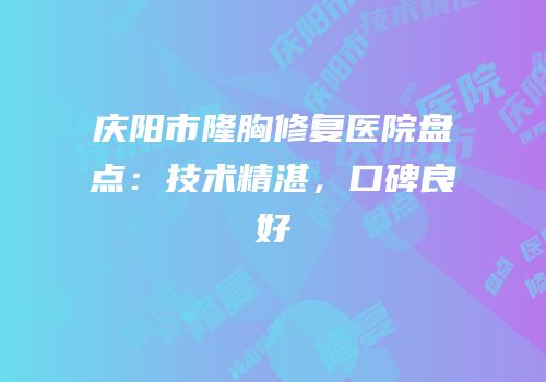 庆阳市隆胸修复医院盘点：技术精湛，口碑良好