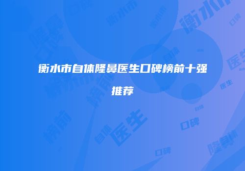 衡水市自体隆鼻医生口碑榜前十强推荐