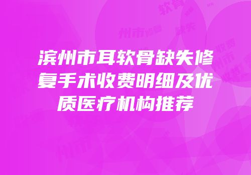 滨州市耳软骨缺失修复手术收费明细及优质医疗机构推荐