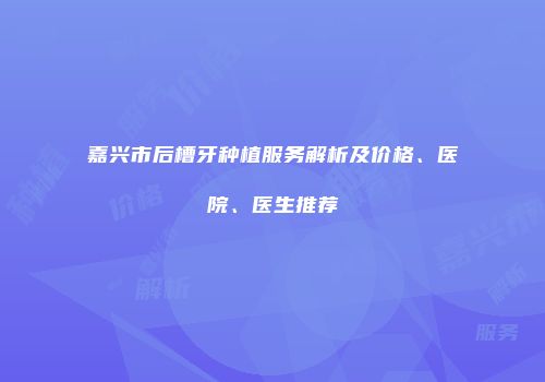 嘉兴市后槽牙种植服务解析及价格、医院、医生推荐
