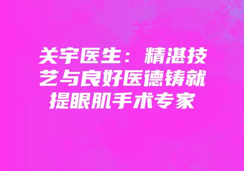 关宇医生：精湛技艺与良好医德铸就提眼肌手术专家