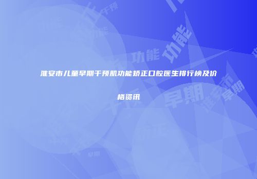 淮安市儿童早期干预肌功能矫正口腔医生排行榜及价格资讯