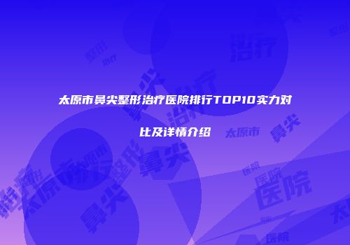 太原市鼻尖整形治疗医院排行TOP10实力对比及详情介绍