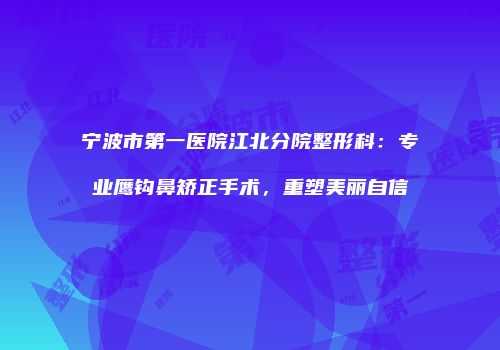 宁波市第一医院江北分院整形科：专业鹰钩鼻矫正手术，重塑美丽自信