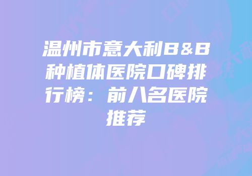 温州市意大利B&B种植体医院口碑排行榜：前八名医院推荐