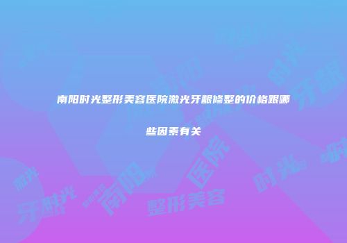 南阳时光整形美容医院激光牙龈修整的价格跟哪些因素有关