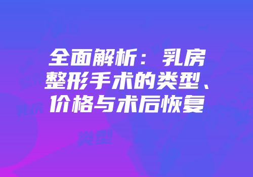 全面解析：乳房整形手术的类型、价格与术后恢复