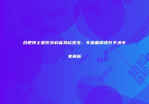 合肥博士整形外科崔劲松医生：专业面部提升手术专家解析
