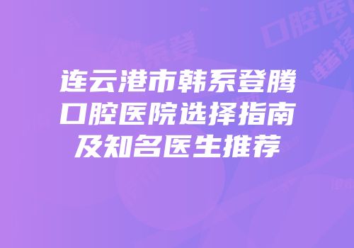 连云港市韩系登腾口腔医院选择指南及知名医生推荐