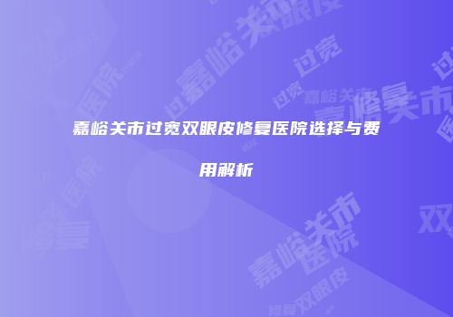 嘉峪关市过宽双眼皮修复医院选择与费用解析