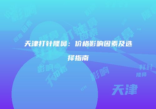 天津打针隆鼻：价格影响因素及选择指南