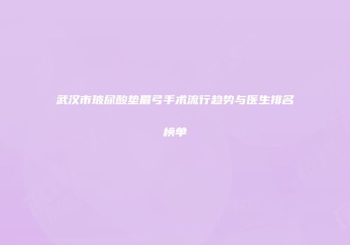武汉市玻尿酸垫眉弓手术流行趋势与医生排名榜单